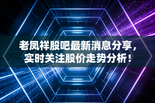 老凤祥股吧最新消息分享,实时关注股价走势分析!