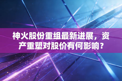神火股份重组最新进展，资产重塑对股价有何影响？