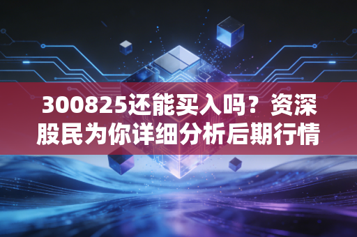 300825还能买入吗？资深股民为你详细分析后期行情！