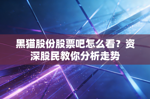 黑猫股份股票吧怎么看？资深股民教你分析走势