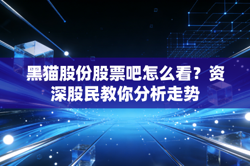 黑猫股份股票吧怎么看？资深股民教你分析走势