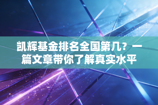 凯辉基金排名全国第几？一篇文章带你了解真实水平