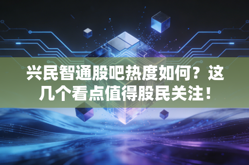 兴民智通股吧热度如何？这几个看点值得股民关注！