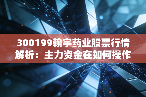 300199翰宇药业股票行情解析：主力资金在如何操作？