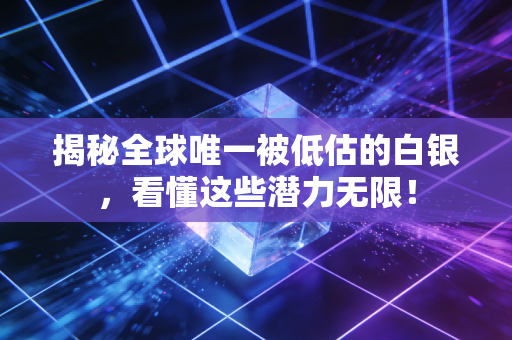 揭秘全球唯一被低估的白银，看懂这些潜力无限！