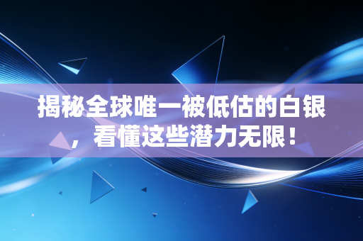 揭秘全球唯一被低估的白银，看懂这些潜力无限！