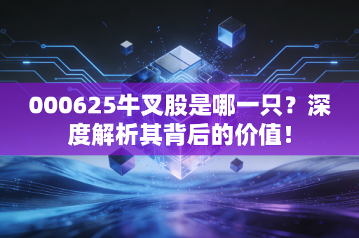 000625牛叉股是哪一只?深度解析其背后的价值!