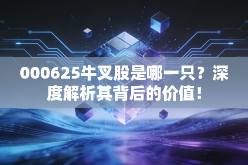 000625牛叉股是哪一只?深度解析其背后的价值!
