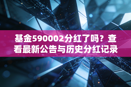 基金590002分红了吗？查看最新公告与历史分红记录！
