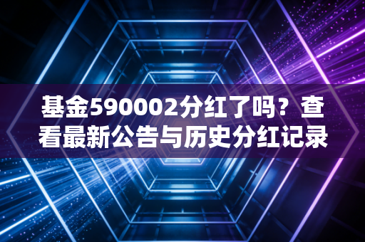 基金590002分红了吗？查看最新公告与历史分红记录！