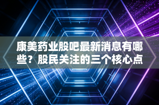康美药业股吧最新消息有哪些？股民关注的三个核心点