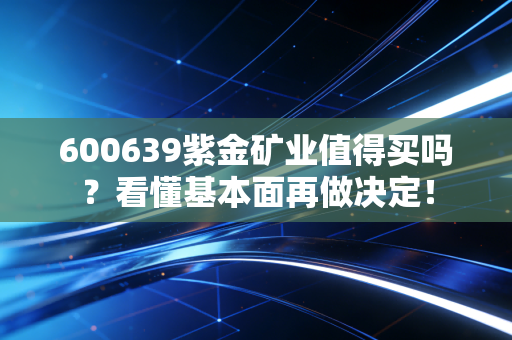 600639紫金矿业值得买吗？看懂基本面再做决定！