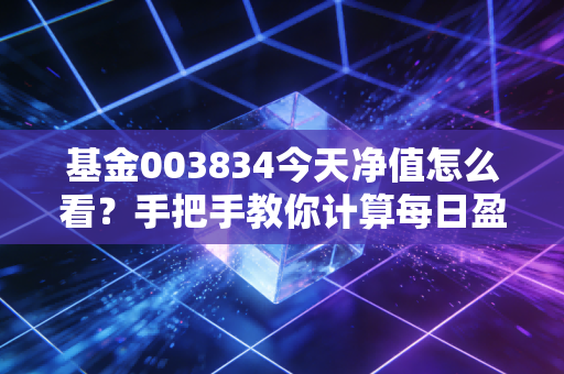 基金003834今天净值怎么看？手把手教你计算每日盈亏！