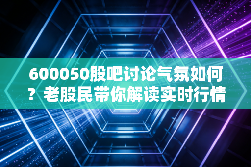 600050股吧讨论气氛如何?老股民带你解读实时行情!