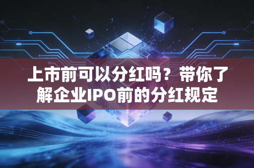 上市前可以分红吗？带你了解企业IPO前的分红规定