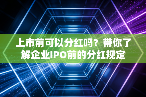 上市前可以分红吗？带你了解企业IPO前的分红规定