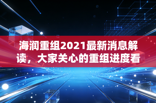 海润重组2021最新消息解读，大家关心的重组进度看这篇！