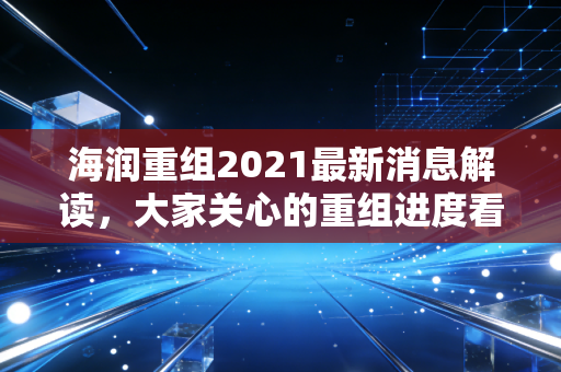 海润重组2021最新消息解读，大家关心的重组进度看这篇！