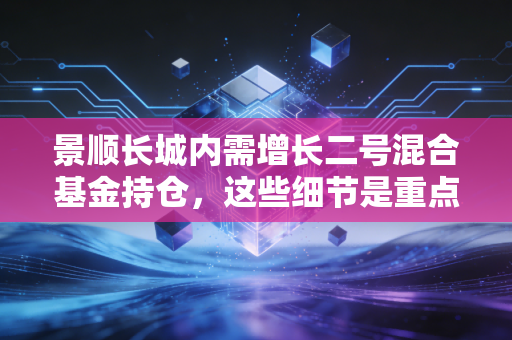 景顺长城内需增长二号混合基金持仓，这些细节是重点！