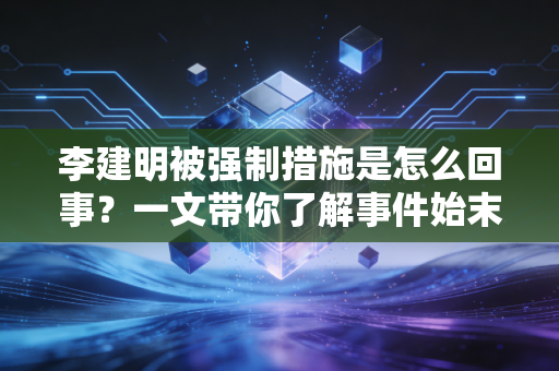李建明被强制措施是怎么回事?一文带你了解事件始末!