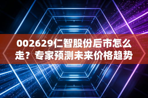002629仁智股份后市怎么走？专家预测未来价格趋势！