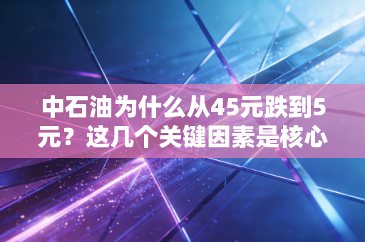 中石油为什么从45元跌到5元？这几个关键因素是核心