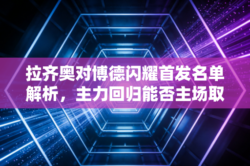 拉齐奥对博德闪耀首发名单解析，主力回归能否主场取胜？