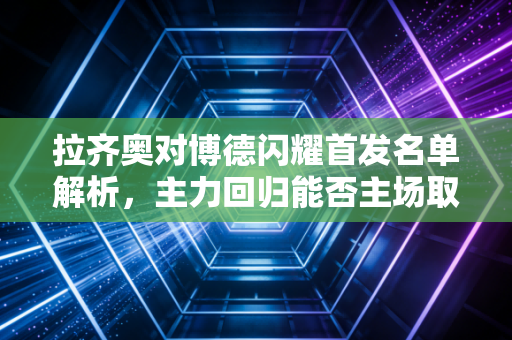 拉齐奥对博德闪耀首发名单解析，主力回归能否主场取胜？