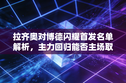 拉齐奥对博德闪耀首发名单解析，主力回归能否主场取胜？