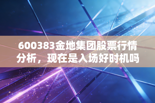 600383金地集团股票行情分析，现在是入场好时机吗？