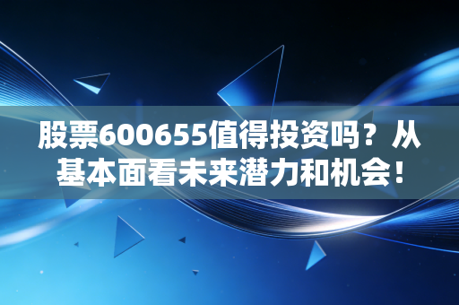 股票600655值得投资吗?从基本面看未来潜力和机会!