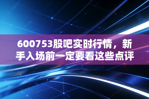 600753股吧实时行情,新手入场前一定要看这些点评!