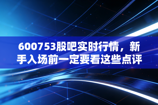 600753股吧实时行情,新手入场前一定要看这些点评!