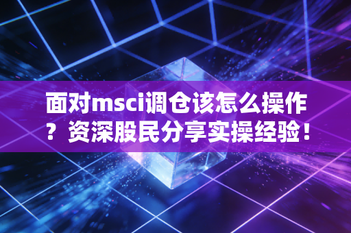 面对msci调仓该怎么操作?资深股民分享实操经验!
