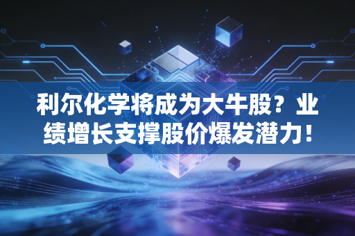 利尔化学将成为大牛股?业绩增长支撑股价爆发潜力!