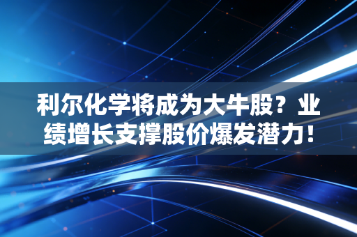 利尔化学将成为大牛股？业绩增长支撑股价爆发潜力！