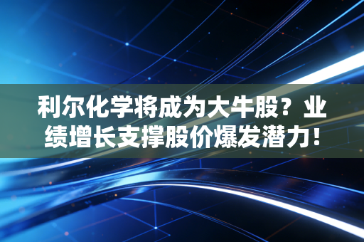 利尔化学将成为大牛股？业绩增长支撑股价爆发潜力！