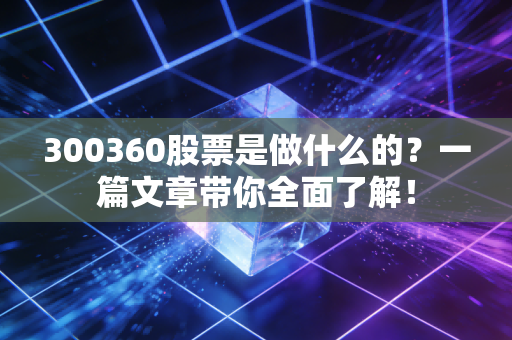 300360股票是做什么的？一篇文章带你全面了解！