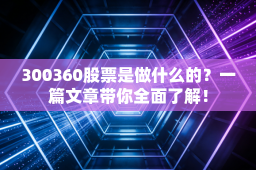300360股票是做什么的？一篇文章带你全面了解！