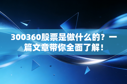 300360股票是做什么的？一篇文章带你全面了解！