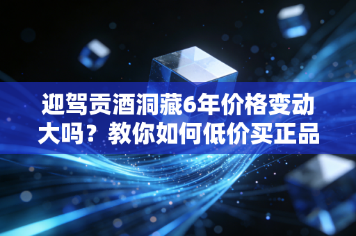 迎驾贡酒洞藏6年价格变动大吗?教你如何低价买正品