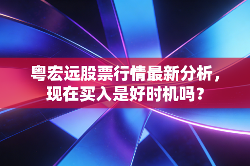 粤宏远股票行情最新分析，现在买入是好时机吗？
