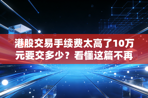 港股交易手续费太高了10万元要交多少？看懂这篇不再多花冤枉钱！