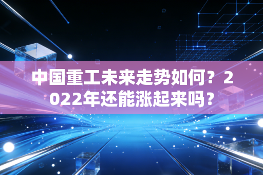 中国重工未来走势如何？2022年还能涨起来吗？