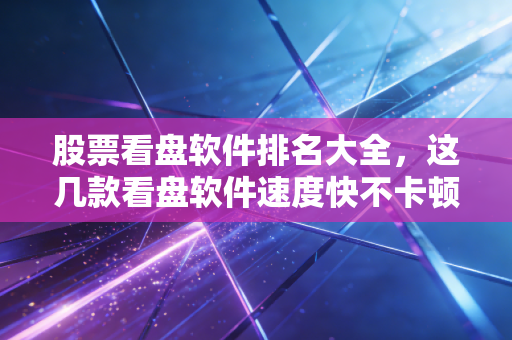 股票看盘软件排名大全,这几款看盘软件速度快不卡顿!