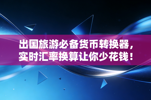 出国旅游必备货币转换器,实时汇率换算让你少花钱!