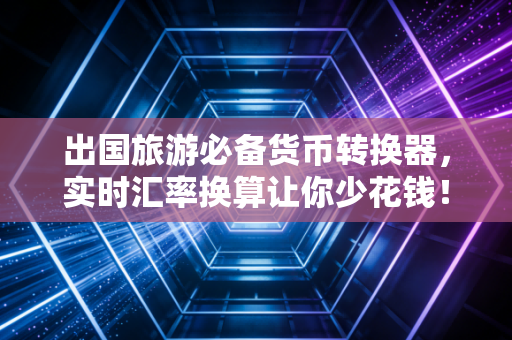 出国旅游必备货币转换器,实时汇率换算让你少花钱!
