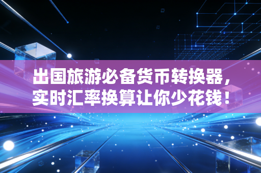 出国旅游必备货币转换器,实时汇率换算让你少花钱!