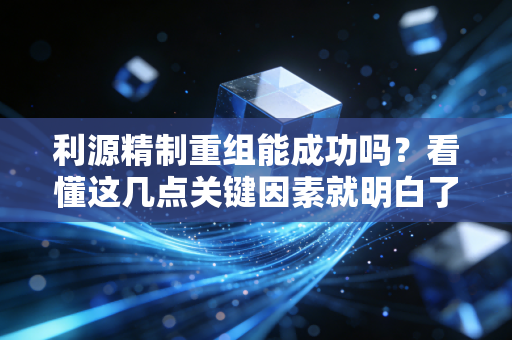利源精制重组能成功吗？看懂这几点关键因素就明白了