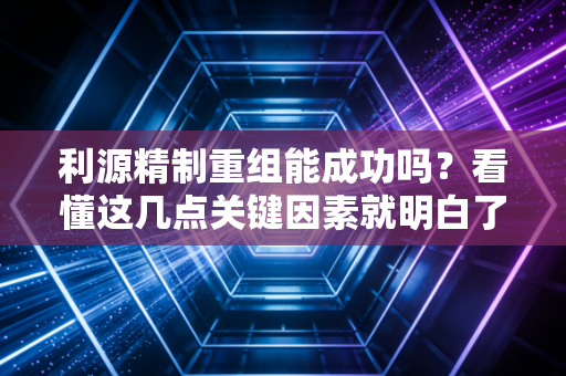 利源精制重组能成功吗？看懂这几点关键因素就明白了